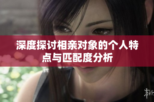 深度探讨相亲对象的个人特点与匹配度分析