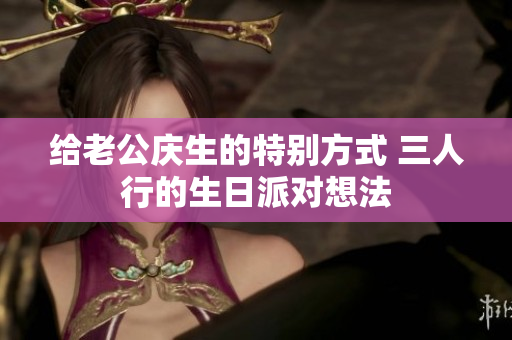 给老公庆生的特别方式 三人行的生日派对想法