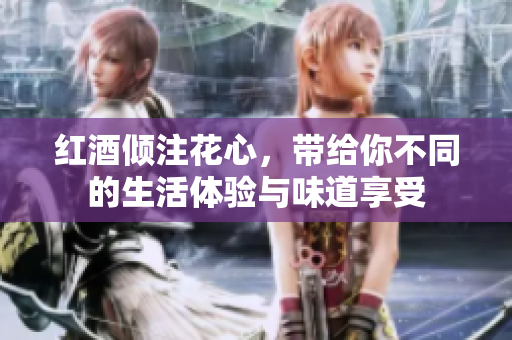 红酒倾注花心，带给你不同的生活体验与味道享受