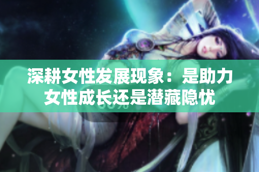 深耕女性发展现象：是助力女性成长还是潜藏隐忧