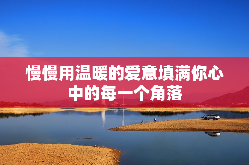 慢慢用温暖的爱意填满你心中的每一个角落