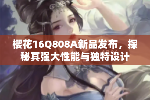 樱花16Q808A新品发布，探秘其强大性能与独特设计