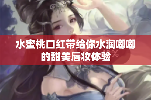 水蜜桃口红带给你水润嘟嘟的甜美唇妆体验