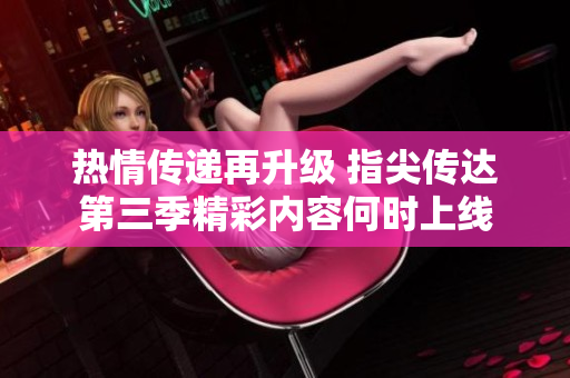 热情传递再升级 指尖传达第三季精彩内容何时上线