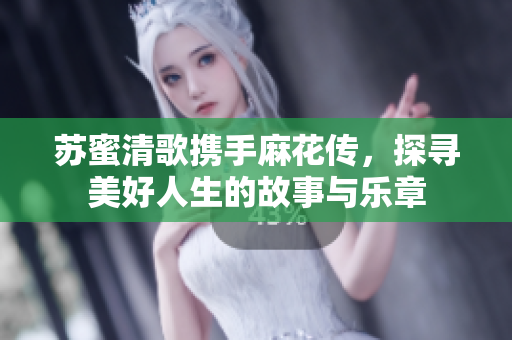苏蜜清歌携手麻花传，探寻美好人生的故事与乐章