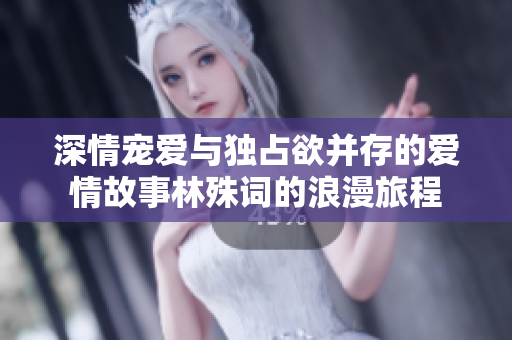 深情宠爱与独占欲并存的爱情故事林殊词的浪漫旅程