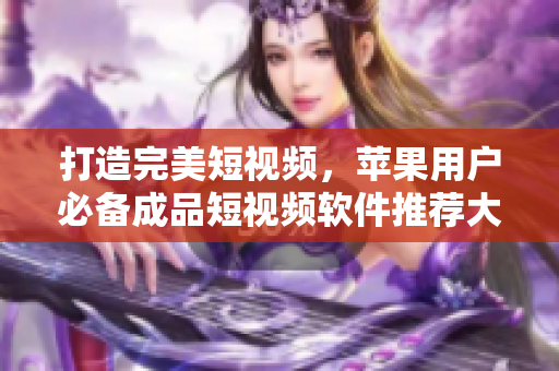 打造完美短视频，苹果用户必备成品短视频软件推荐大全