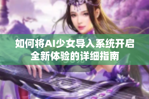 如何将AI少女导入系统开启全新体验的详细指南