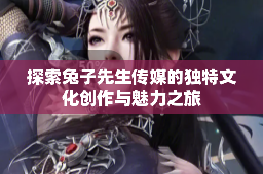 探索兔子先生传媒的独特文化创作与魅力之旅