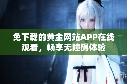免下载的黄金网站APP在线观看，畅享无障碍体验