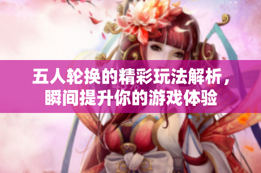 五人轮换的精彩玩法解析，瞬间提升你的游戏体验