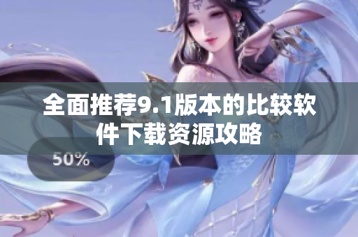 全面推荐9.1版本的比较软件下载资源攻略