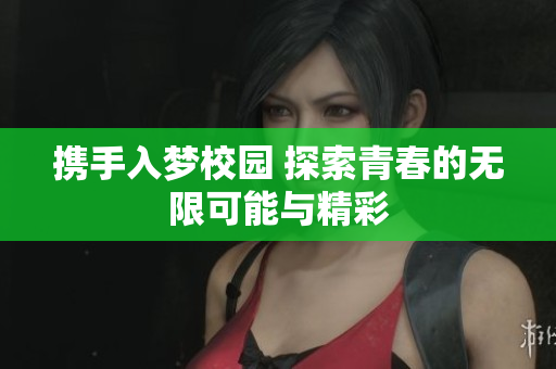 携手入梦校园 探索青春的无限可能与精彩