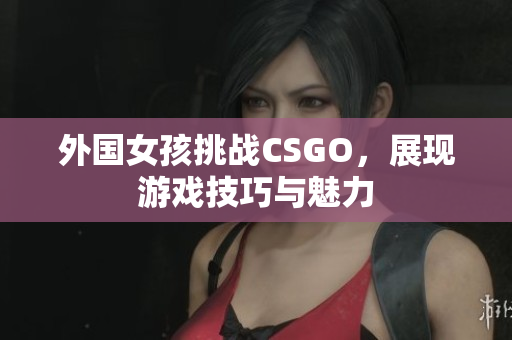 外国女孩挑战CSGO，展现游戏技巧与魅力