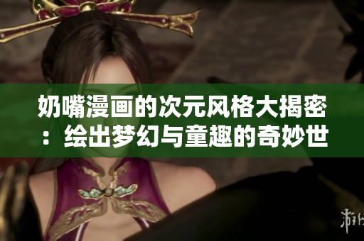 奶嘴漫画的次元风格大揭密：绘出梦幻与童趣的奇妙世界