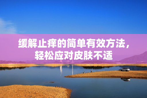 缓解止痒的简单有效方法，轻松应对皮肤不适