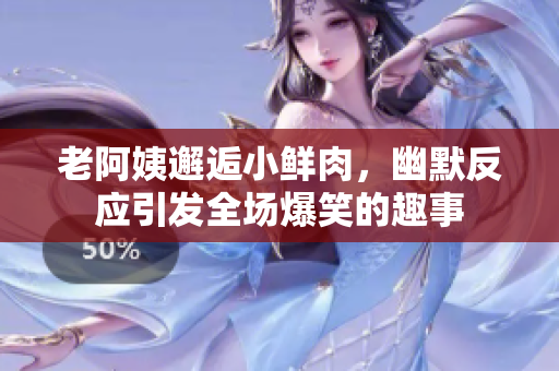 老阿姨邂逅小鲜肉，幽默反应引发全场爆笑的趣事
