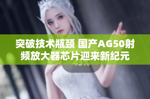 突破技术瓶颈 国产AG50射频放大器芯片迎来新纪元