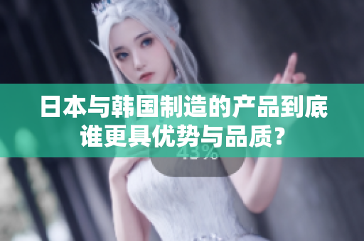 日本与韩国制造的产品到底谁更具优势与品质？