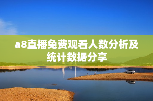a8直播免费观看人数分析及统计数据分享