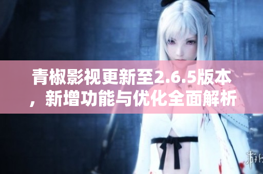 青椒影视更新至2.6.5版本，新增功能与优化全面解析