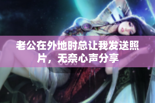老公在外地时总让我发送照片，无奈心声分享