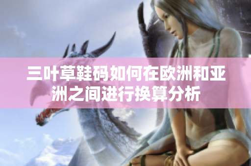 三叶草鞋码如何在欧洲和亚洲之间进行换算分析