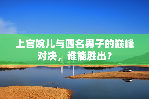 上官婉儿与四名男子的巅峰对决，谁能胜出？