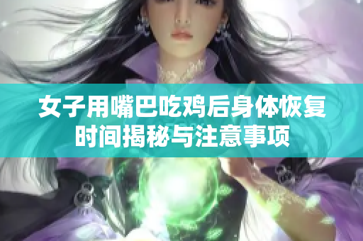 女子用嘴巴吃鸡后身体恢复时间揭秘与注意事项