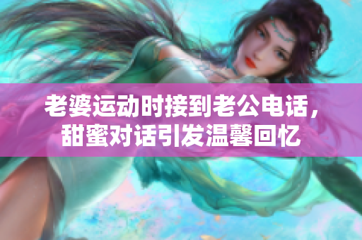 老婆运动时接到老公电话，甜蜜对话引发温馨回忆