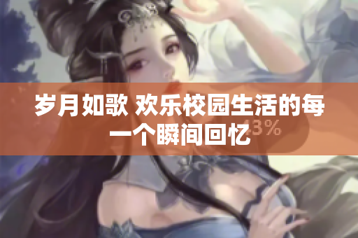 岁月如歌 欢乐校园生活的每一个瞬间回忆