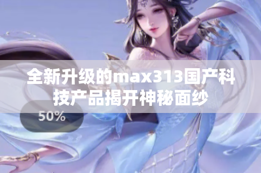 全新升级的max313国产科技产品揭开神秘面纱
