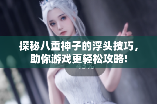 探秘八重神子的浮头技巧，助你游戏更轻松攻略!