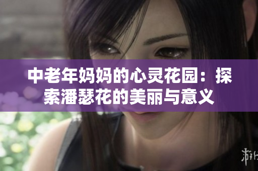 中老年妈妈的心灵花园：探索潘瑟花的美丽与意义