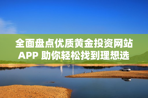 全面盘点优质黄金投资网站APP 助你轻松找到理想选择