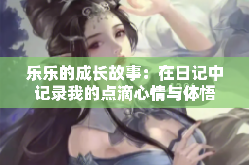 乐乐的成长故事：在日记中记录我的点滴心情与体悟