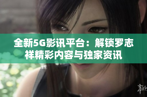 全新5G影讯平台：解锁罗志祥精彩内容与独家资讯