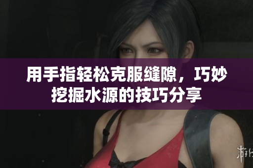 用手指轻松克服缝隙，巧妙挖掘水源的技巧分享