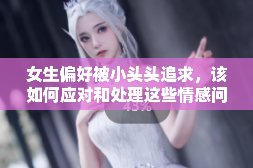 女生偏好被小头头追求，该如何应对和处理这些情感问题