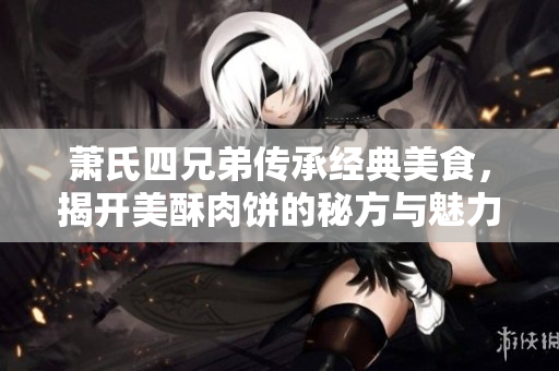 萧氏四兄弟传承经典美食，揭开美酥肉饼的秘方与魅力