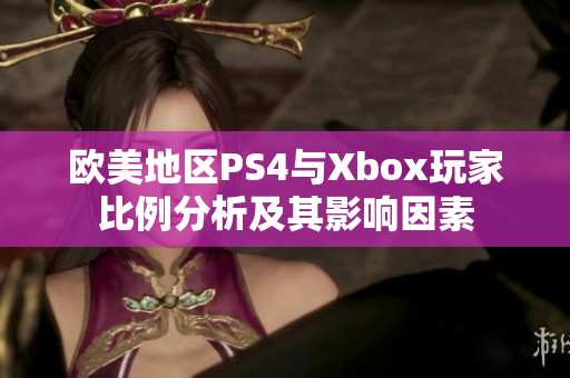欧美地区PS4与Xbox玩家比例分析及其影响因素