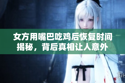 女方用嘴巴吃鸡后恢复时间揭秘，背后真相让人意外