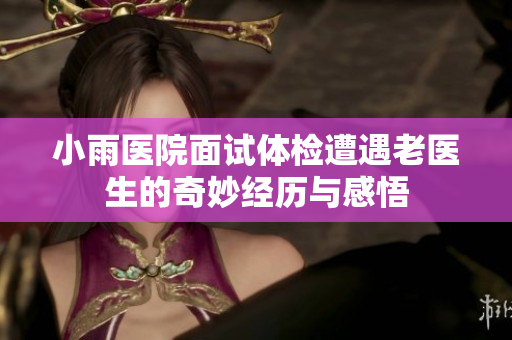 小雨医院面试体检遭遇老医生的奇妙经历与感悟