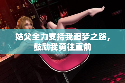 姑父全力支持我追梦之路，鼓励我勇往直前