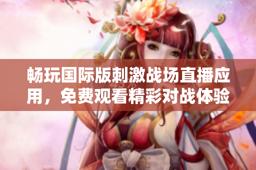 畅玩国际版刺激战场直播应用，免费观看精彩对战体验