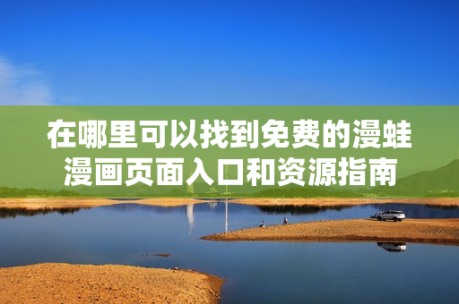在哪里可以找到免费的漫蛙漫画页面入口和资源指南