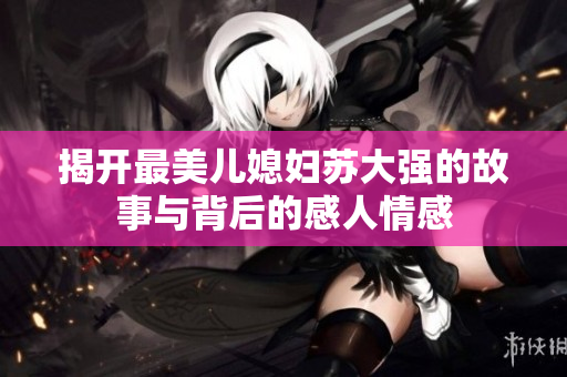 揭开最美儿媳妇苏大强的故事与背后的感人情感