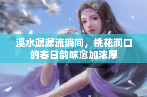 溪水潺潺流淌间，桃花洞口的春日韵味愈加浓厚