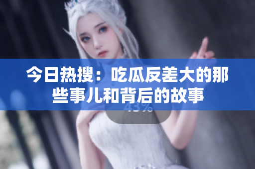 今日热搜：吃瓜反差大的那些事儿和背后的故事