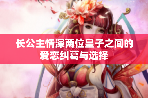 长公主情深两位皇子之间的爱恋纠葛与选择